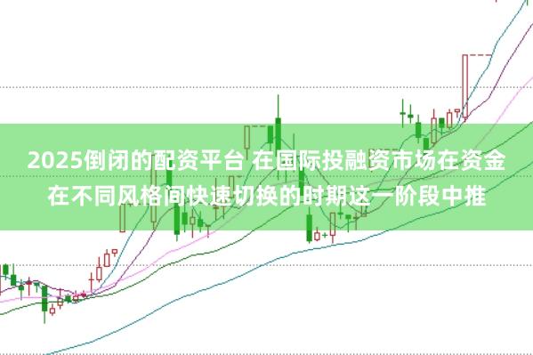 2025倒闭的配资平台 在国际投融资市场在资金在不同风格间快速切换的时期这一阶段中推