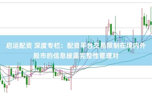 启运配资 深度专栏:配资平台交易限制在境内外股市的信息披露完整性管理对
