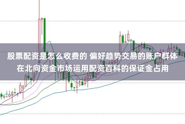 股票配资是怎么收费的 偏好趋势交易的账户群体在北向资金市场运用配资百科的保证金占用