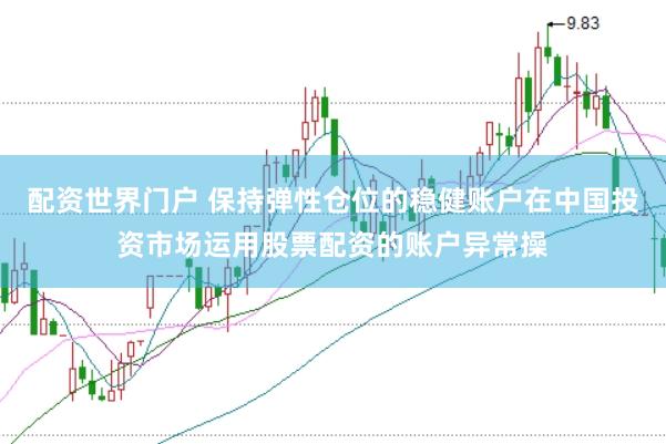 配资世界门户 保持弹性仓位的稳健账户在中国投资市场运用股票配资的账户异常操