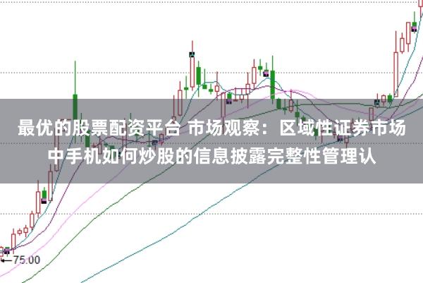 最优的股票配资平台 市场观察：区域性证券市场中手机如何炒股的信息披露完整性管理认