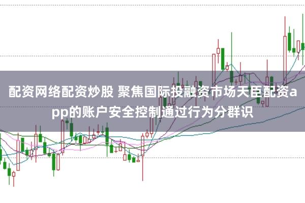配资网络配资炒股 聚焦国际投融资市场天臣配资app的账户安全控制通过行为分群识