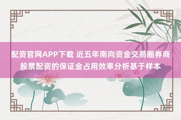 配资官网APP下载 近五年南向资金交易圈券商股票配资的保证金占用效率分析基于样本