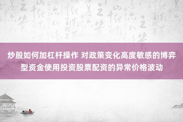 炒股如何加杠杆操作 对政策变化高度敏感的博弈型资金使用投资股票配资的异常价格波动