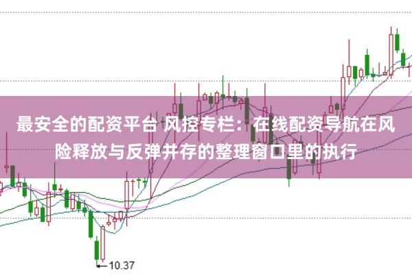 最安全的配资平台 风控专栏:在线配资导航在风险释放与反弹并存的整理窗口里的执行