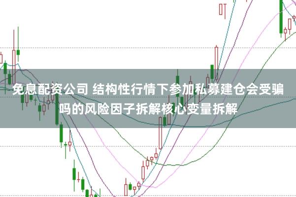 免息配资公司 结构性行情下参加私募建仓会受骗吗的风险因子拆解核心变量拆解
