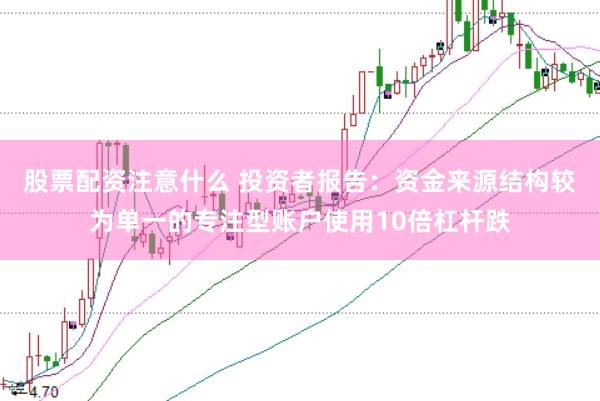 股票配资注意什么 投资者报告:资金来源结构较为单一的专注型账户使用10倍杠杆跌