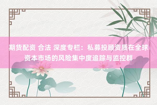期货配资 合法 深度专栏：私募投顾资质在全球资本市场的风险集中度追踪与监控群