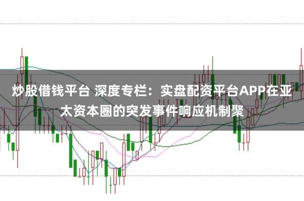 炒股借钱平台 深度专栏:实盘配资平台APP在亚太资本圈的突发事件响应机制聚
