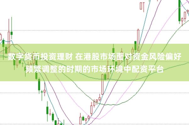 数字货币投资理财 在港股市场面对资金风险偏好频繁调整的时期的市场环境中配资平台