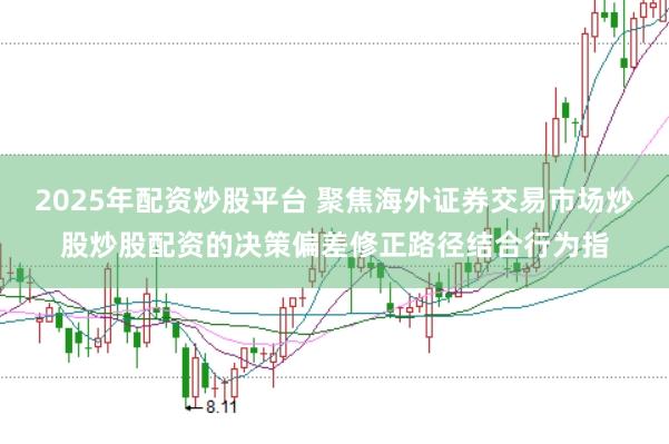 2025年配资炒股平台 聚焦海外证券交易市场炒股炒股配资的决策偏差修正路径结合行为指