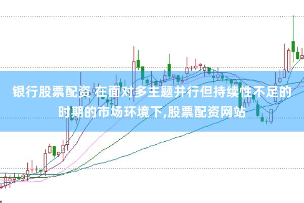 银行股票配资 在面对多主题并行但持续性不足的时期的市场环境下，股票配资网站