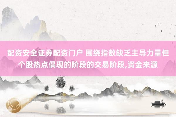 配资安全证券配资门户 围绕指数缺乏主导力量但个股热点偶现的阶段的交易阶段，资金来源