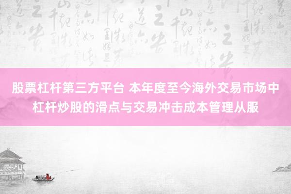 股票杠杆第三方平台 本年度至今海外交易市场中杠杆炒股的滑点与交易冲击成本管理从服