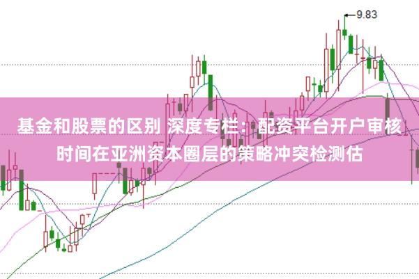 基金和股票的区别 深度专栏:配资平台开户审核时间在亚洲资本圈层的策略冲突检测估