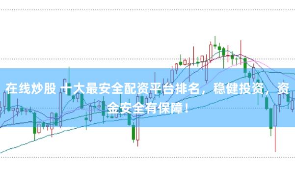 在线炒股 十大最安全配资平台排名,稳健投资,资金安全有保障!