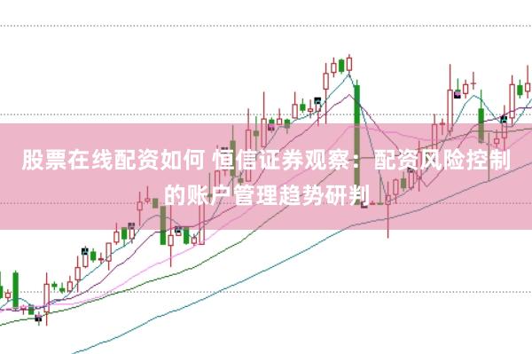 股票在线配资如何 恒信证券观察：配资风险控制的账户管理趋势研判