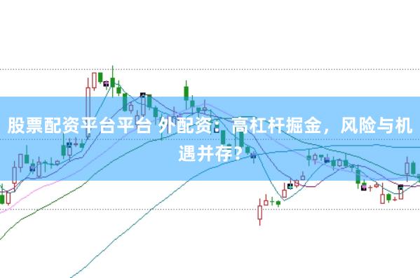 股票配资平台平台 外配资：高杠杆掘金，风险与机遇并存？