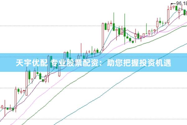 天宇优配 专业股票配资:助您把握投资机遇