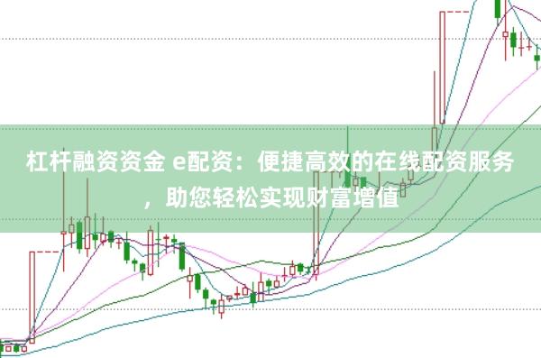 杠杆融资资金 e配资:便捷高效的在线配资服务,助您轻松实现财富增值