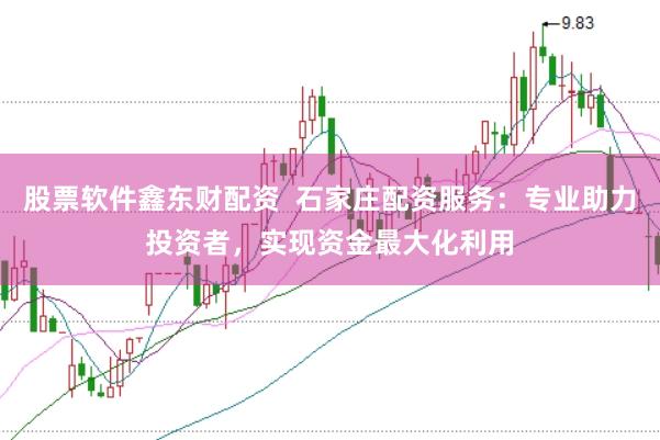 股票软件鑫东财配资 石家庄配资服务:专业助力投资者,实现资金最大化利用