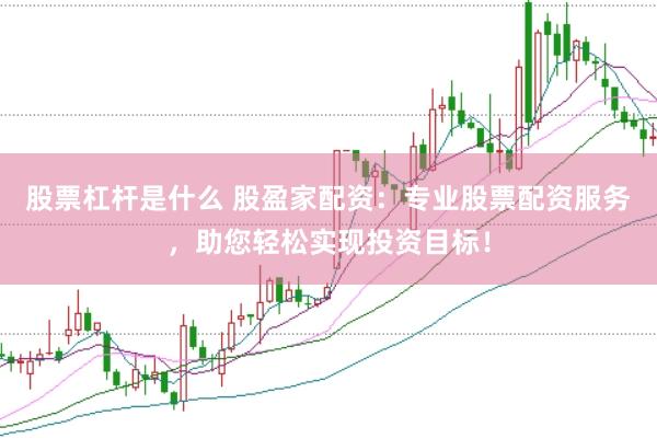 股票杠杆是什么 股盈家配资：专业股票配资服务，助您轻松实现投资目标！