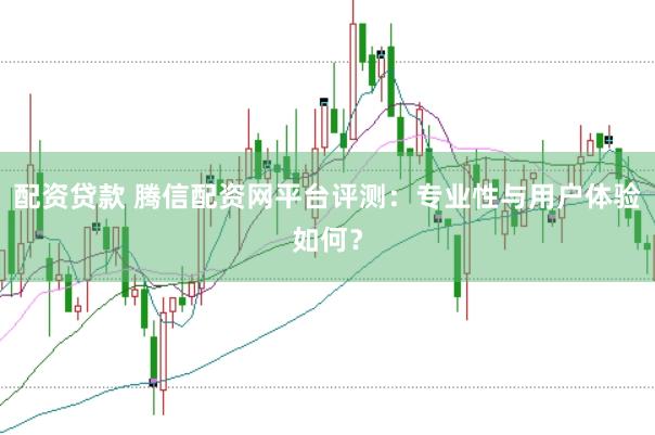 配资贷款 腾信配资网平台评测:专业性与用户体验如何?