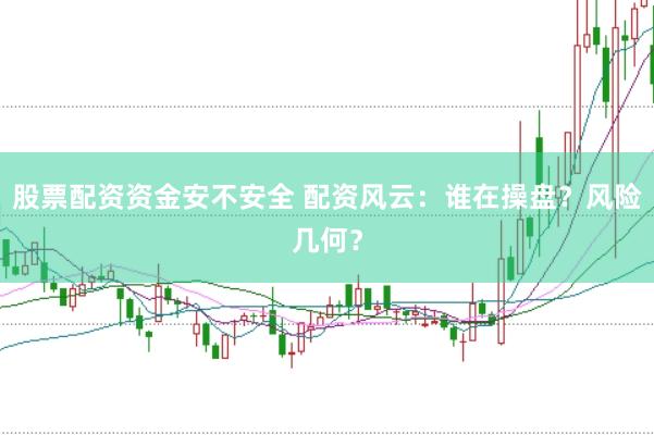 股票配资资金安不安全 配资风云:谁在操盘?风险几何?