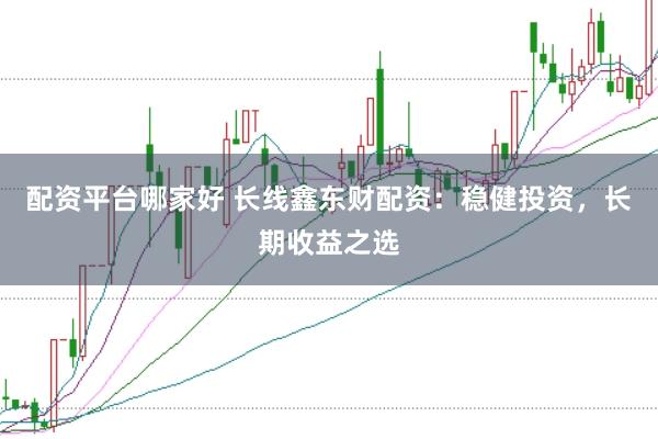 配资平台哪家好 长线鑫东财配资:稳健投资,长期收益之选