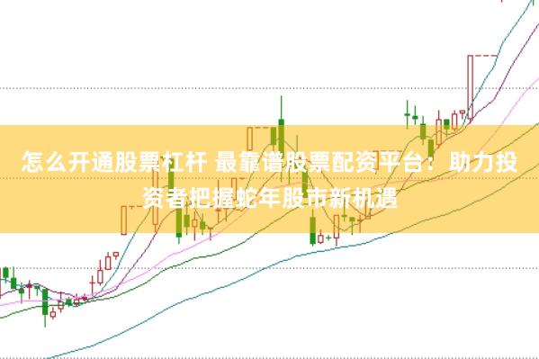 怎么开通股票杠杆 最靠谱股票配资平台：助力投资者把握蛇年股市新机遇