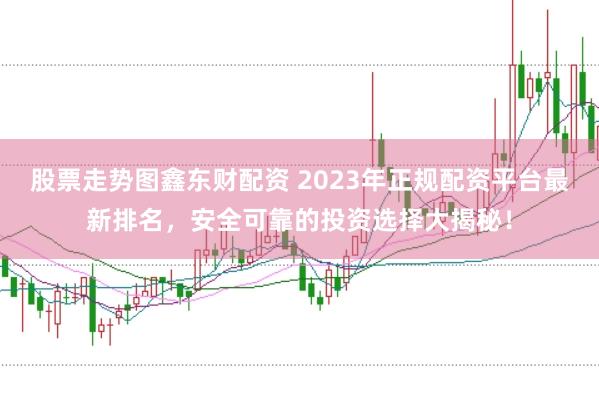 股票走势图鑫东财配资 2023年正规配资平台最新排名，安全可靠的投资选择大揭秘！