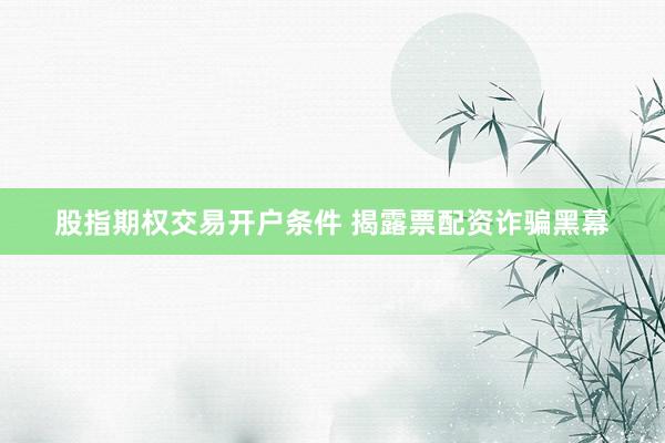 股指期权交易开户条件 揭露票配资诈骗黑幕