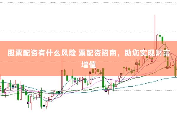 股票配资有什么风险 票配资招商，助您实现财富增值