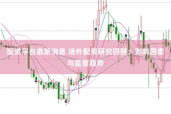 配资平台最新消息 场外配资研究回顾:影响因素与监管趋势