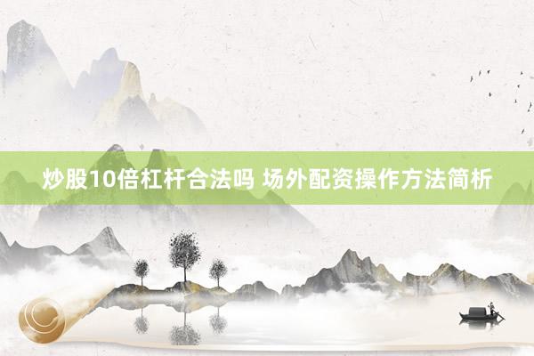 炒股10倍杠杆合法吗 场外配资操作方法简析