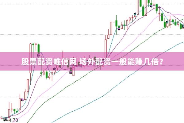 股票配资唯信网 场外配资一般能赚几倍？