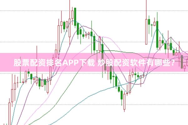 股票配资排名APP下载 炒股配资软件有哪些？