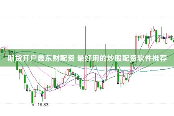 期货开户鑫东财配资 最好用的炒股配资软件推荐