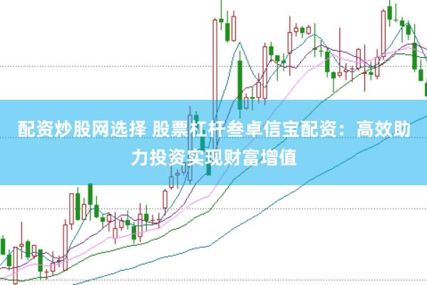 配资炒股网选择 股票杠杆叁卓信宝配资：高效助力投资实现财富增值