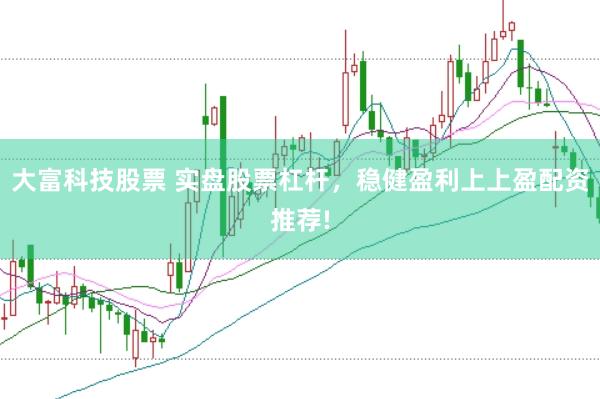 大富科技股票 实盘股票杠杆,稳健盈利上上盈配资推荐!