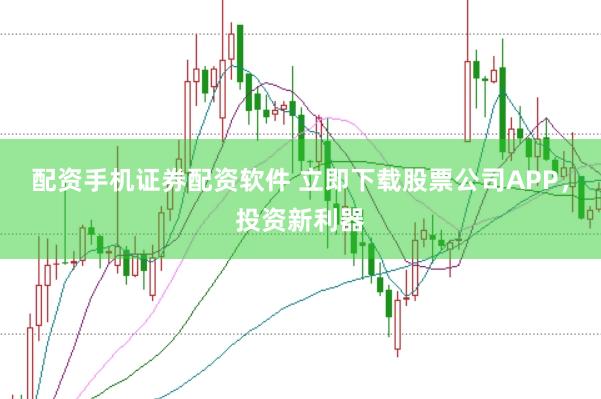 配资手机证券配资软件 立即下载股票公司APP，投资新利器