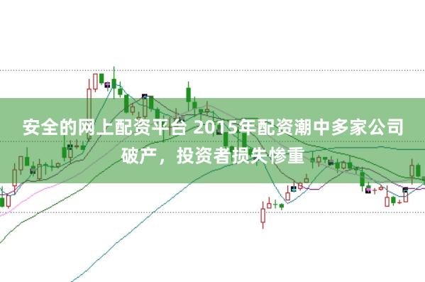 安全的网上配资平台 2015年配资潮中多家公司破产，投资者损失惨重