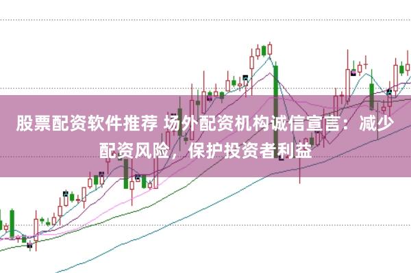 股票配资软件推荐 场外配资机构诚信宣言：减少配资风险，保护投资者利益