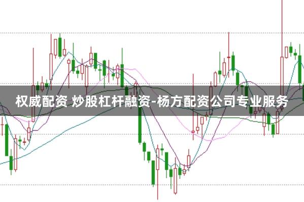 权威配资 炒股杠杆融资-杨方配资公司专业服务