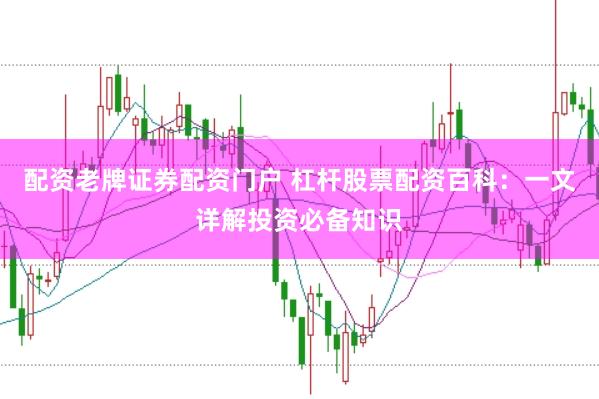 配资老牌证券配资门户 杠杆股票配资百科：一文详解投资必备知识