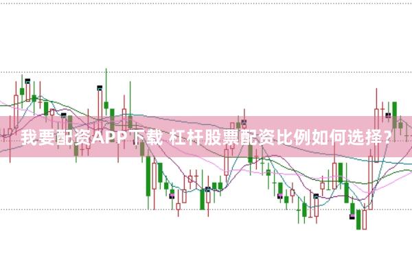 我要配资APP下载 杠杆股票配资比例如何选择？