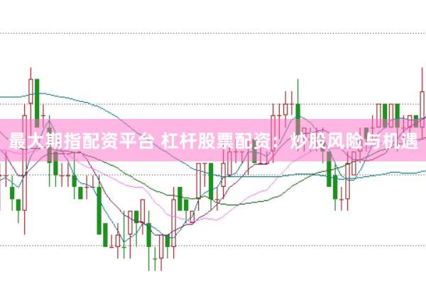 最大期指配资平台 杠杆股票配资：炒股风险与机遇