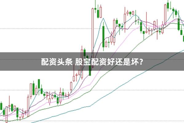 配资头条 股宝配资好还是坏？