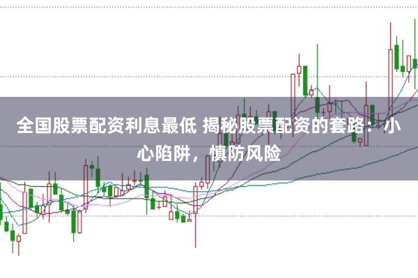 全国股票配资利息最低 揭秘股票配资的套路：小心陷阱，慎防风险