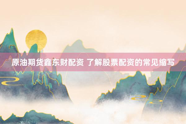 原油期货鑫东财配资 了解股票配资的常见缩写
